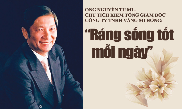 Ông Nguyễn Tu Mi - Chủ tịch kiêm Tổng giám đốc Công ty TNHH Vàng Mi Hồng: “Ráng sống tốt mỗi ngày”
