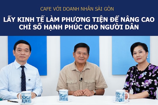 Café với Doanh Nhân Sài Gòn 15/5: Lấy kinh tế làm phương tiện để nâng cao chỉ số hạnh phúc cho người dân