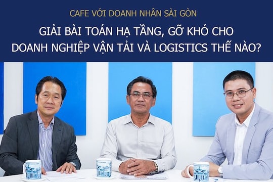 Café với Doanh Nhân Sài Gòn 22/5: Giải bài toán hạ tầng, gỡ khó cho doanh nghiệp vận tải và logistics thế nào?