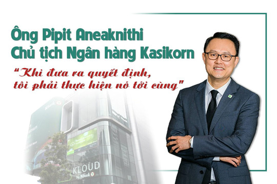 Ông Pipit Aneaknithi - Chủ tịch Ngân hàng Kasikorn: “Khi đưa ra quyết định, tôi phải thực hiện nó tới cùng”