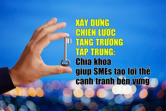 Xây dựng chiến lược tăng trưởng tập trung - chìa khóa giúp SMEs tạo lợi thế cạnh tranh bền vững