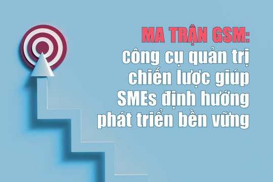 Ma trận GSM: Công cụ quản trị chiến lược giúp SMEs định hướng phát triển bền vững