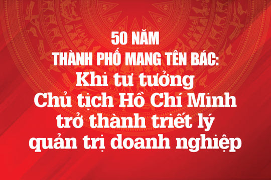 50 năm Thành phố mang tên Bác: Khi tư tưởng Chủ tịch Hồ Chí Minh trở thành triết lý quản trị doanh nghiệp