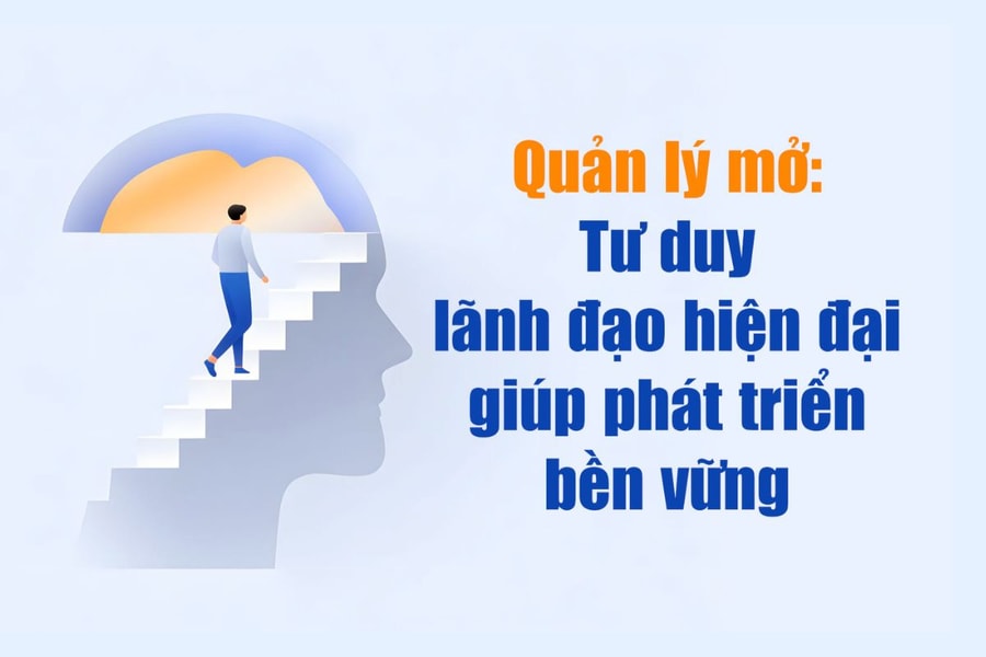Quản lý mở: Tư duy lãnh đạo hiện đại giúp phát triển bền vững