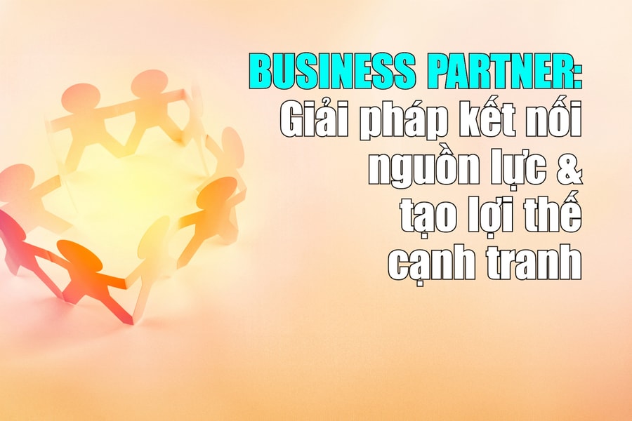 Business Partner: Giải pháp kết nối nguồn lực & tạo lợi thế cạnh tranh